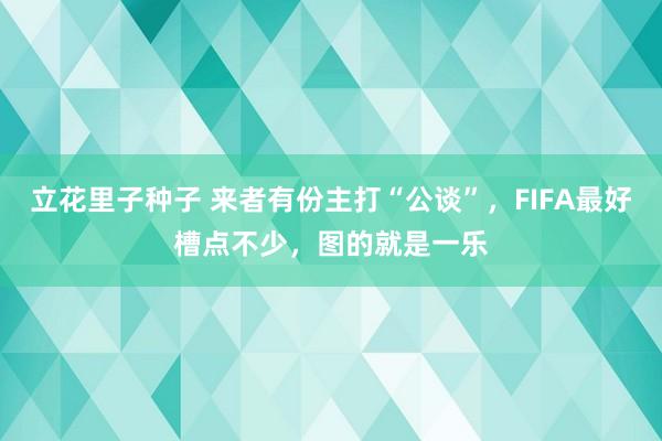 立花里子种子 来者有份主打“公谈”，FIFA最好槽点不少，图的就是一乐