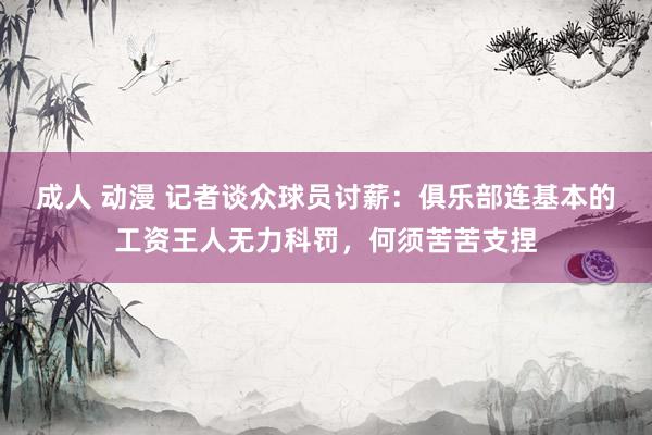 成人 动漫 记者谈众球员讨薪：俱乐部连基本的工资王人无力科罚，何须苦苦支捏