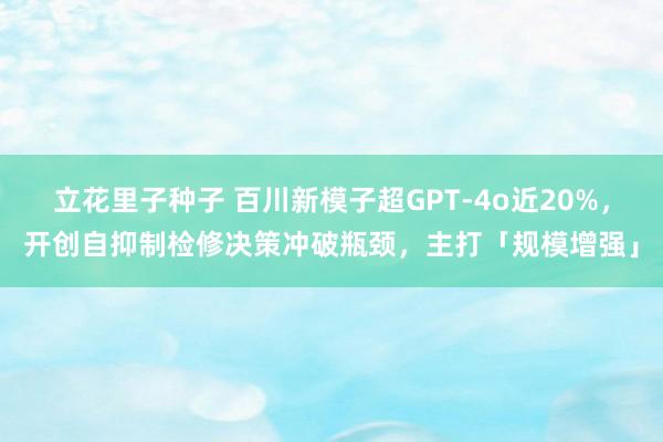 立花里子种子 百川新模子超GPT-4o近20%，开创自抑制检修决策冲破瓶颈，主打「规模增强」