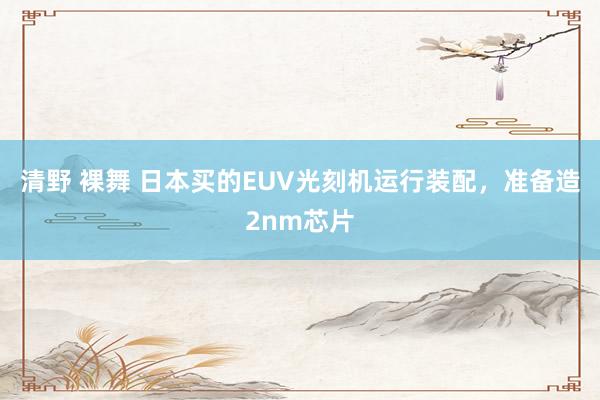 清野 裸舞 日本买的EUV光刻机运行装配，准备造2nm芯片