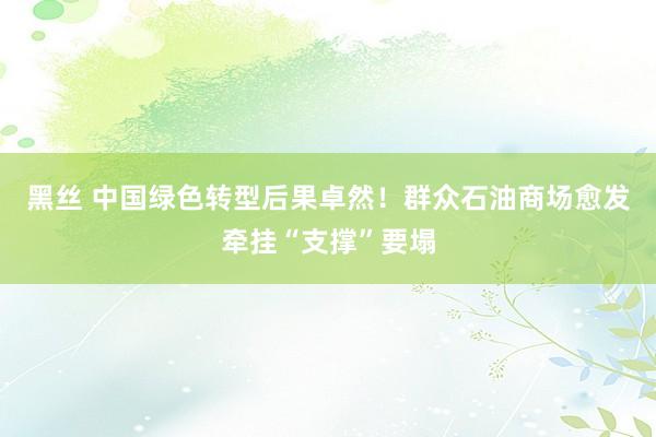 黑丝 中国绿色转型后果卓然！群众石油商场愈发牵挂“支撑”要塌