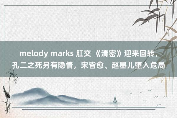 melody marks 肛交 《清密》迎来回转，孔二之死另有隐情，宋皆愈、赵墨儿堕入危局