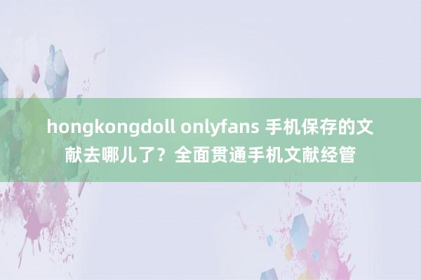 hongkongdoll onlyfans 手机保存的文献去哪儿了？全面贯通手机文献经管