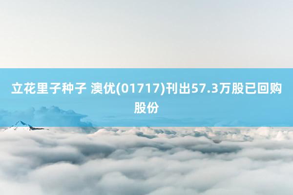 立花里子种子 澳优(01717)刊出57.3万股已回购股份