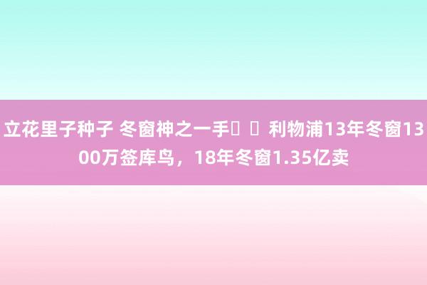 立花里子种子 冬窗神之一手♟️利物浦13年冬窗1300万签库鸟，18年冬窗1.35亿卖