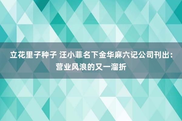 立花里子种子 汪小菲名下金华麻六记公司刊出：营业风浪的又一溜折