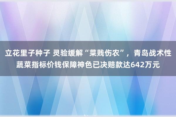 立花里子种子 灵验缓解“菜贱伤农”，青岛战术性蔬菜指标价钱保障神色已决赔款达642万元