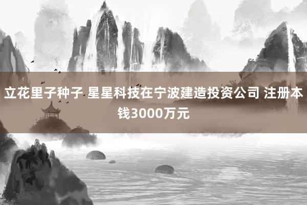 立花里子种子 星星科技在宁波建造投资公司 注册本钱3000万元