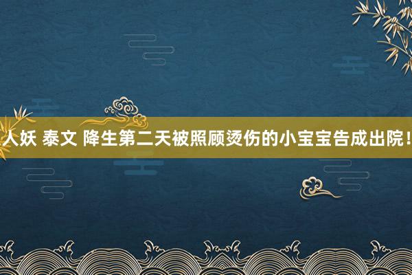 人妖 泰文 降生第二天被照顾烫伤的小宝宝告成出院！