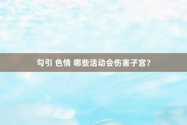 勾引 色情 哪些活动会伤害子宫？