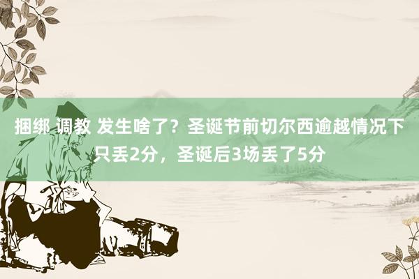 捆绑 调教 发生啥了？圣诞节前切尔西逾越情况下只丢2分，圣诞后3场丢了5分