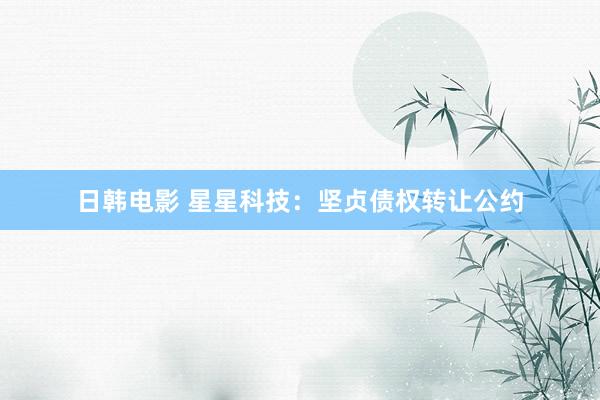 日韩电影 星星科技：坚贞债权转让公约