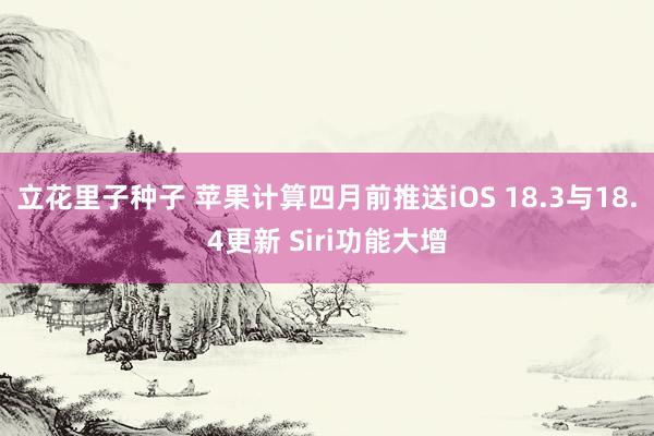 立花里子种子 苹果计算四月前推送iOS 18.3与18.4更新 Siri功能大增