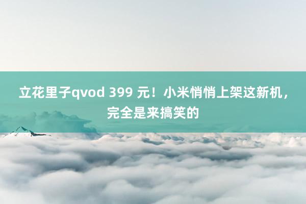 立花里子qvod 399 元！小米悄悄上架这新机，完全是来搞笑的