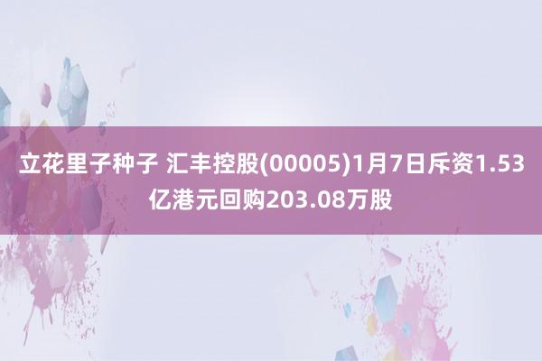 立花里子种子 汇丰控股(00005)1月7日斥资1.53亿港元回购203.08万股