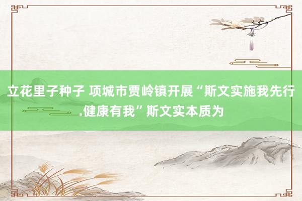 立花里子种子 项城市贾岭镇开展“斯文实施我先行.健康有我”斯文实本质为
