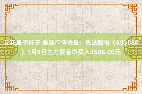 立花里子种子 股票行情快报：先达股份（603086）1月9日主力资金净买入3608.00元
