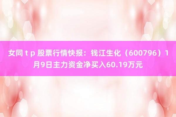 女同 t p 股票行情快报：钱江生化（600796）1月9日主力资金净买入60.19万元