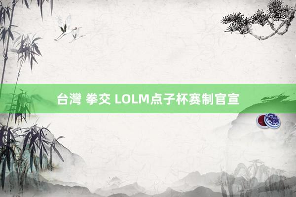 台灣 拳交 LOLM点子杯赛制官宣