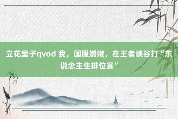 立花里子qvod 我，国服嫦娥，在王者峡谷打“东说念主生排位赛”