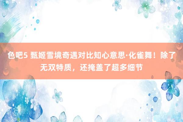 色吧5 甄姬雪境奇遇对比知心意思·化雀舞！除了无双特质，还掩盖了超多细节