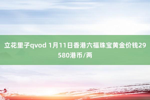立花里子qvod 1月11日香港六福珠宝黄金价钱29580港币/两