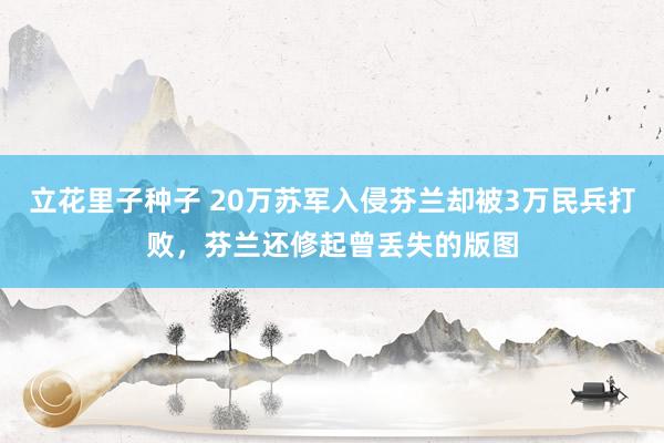 立花里子种子 20万苏军入侵芬兰却被3万民兵打败，芬兰还修起曾丢失的版图