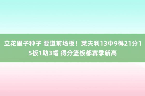 立花里子种子 要道前场板！莱夫利13中9得21分15板1助3帽 得分篮板都赛季新高