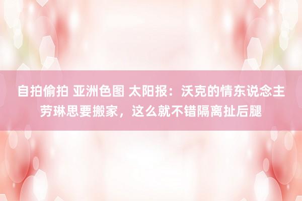 自拍偷拍 亚洲色图 太阳报：沃克的情东说念主劳琳思要搬家，这么就不错隔离扯后腿