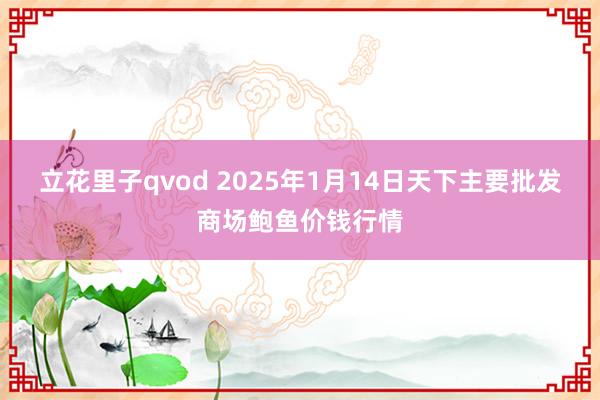 立花里子qvod 2025年1月14日天下主要批发商场鲍鱼价钱行情
