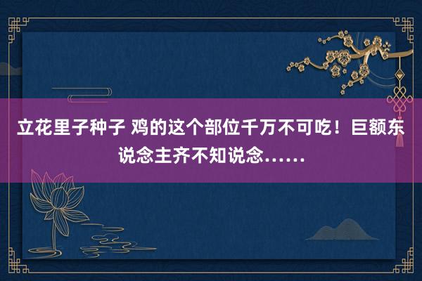 立花里子种子 鸡的这个部位千万不可吃！巨额东说念主齐不知说念……