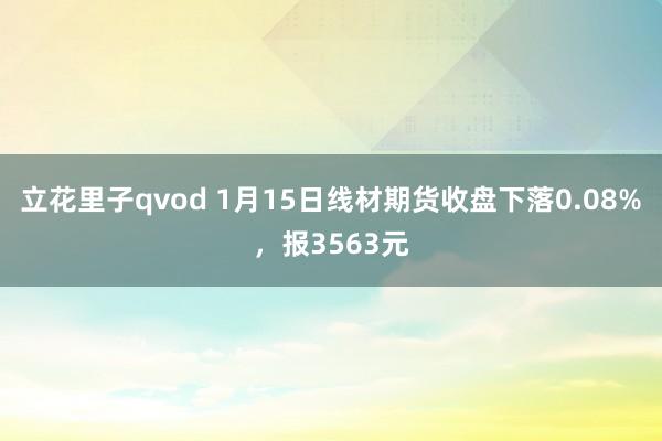 立花里子qvod 1月15日线材期货收盘下落0.08%，报3563元