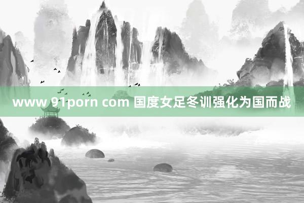 www 91porn com 国度女足冬训强化为国而战