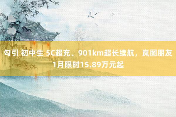 勾引 初中生 5C超充、901km超长续航，岚图朋友1月限时15.89万元起