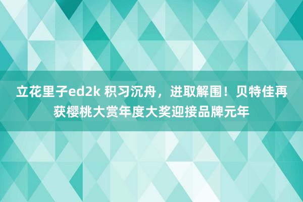 立花里子ed2k 积习沉舟，进取解围！贝特佳再获樱桃大赏年度大奖迎接品牌元年