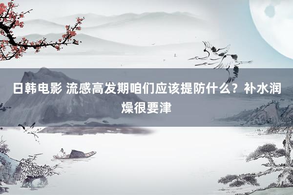 日韩电影 流感高发期咱们应该提防什么？补水润燥很要津