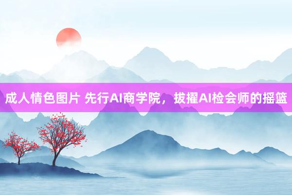 成人情色图片 先行AI商学院，拔擢AI检会师的摇篮