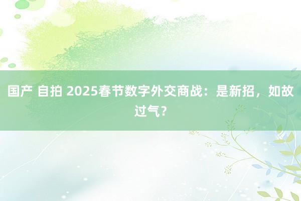 国产 自拍 2025春节数字外交商战：是新招，如故过气？