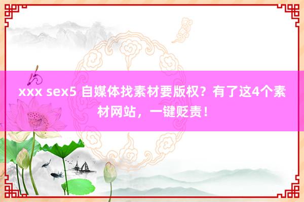 xxx sex5 自媒体找素材要版权？有了这4个素材网站，一键贬责！