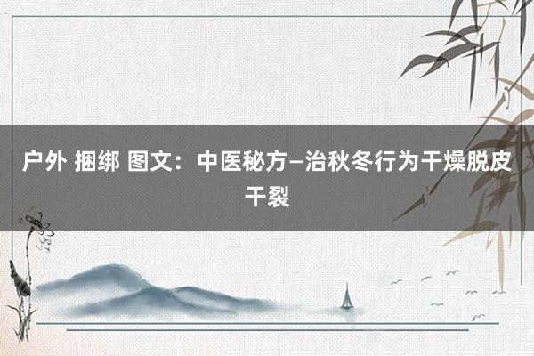户外 捆绑 图文：中医秘方—治秋冬行为干燥脱皮干裂