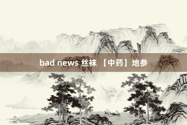 bad news 丝袜 【中药】地参