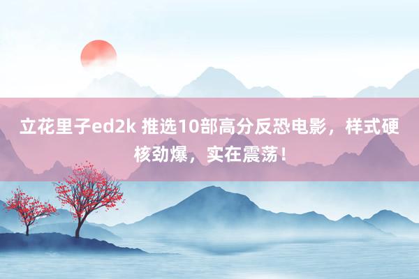 立花里子ed2k 推选10部高分反恐电影，样式硬核劲爆，实在震荡！