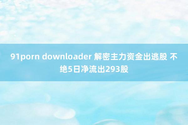 91porn downloader 解密主力资金出逃股 不绝5日净流出293股