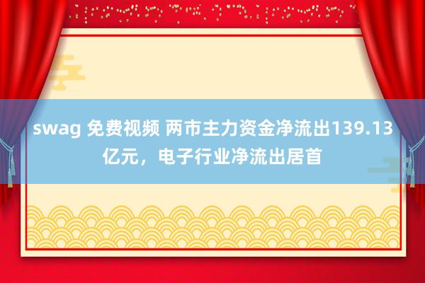 swag 免费视频 两市主力资金净流出139.13亿元，电子行业净流出居首