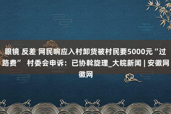 眼镜 反差 网民响应入村卸货被村民要5000元“过路费”  村委会申诉：已协斡旋理_大皖新闻 | 安徽网