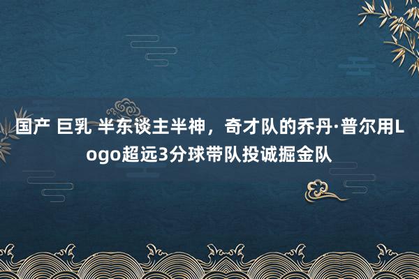 国产 巨乳 半东谈主半神，奇才队的乔丹·普尔用Logo超远3分球带队投诚掘金队
