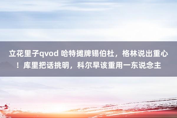 立花里子qvod 哈特摊牌锡伯杜，格林说出重心！库里把话挑明，科尔早该重用一东说念主