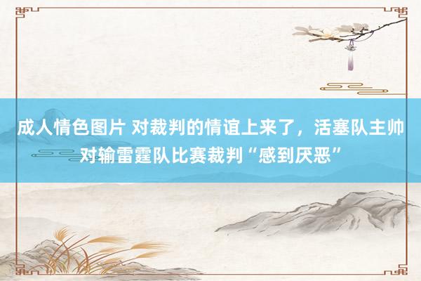 成人情色图片 对裁判的情谊上来了，活塞队主帅对输雷霆队比赛裁判“感到厌恶”