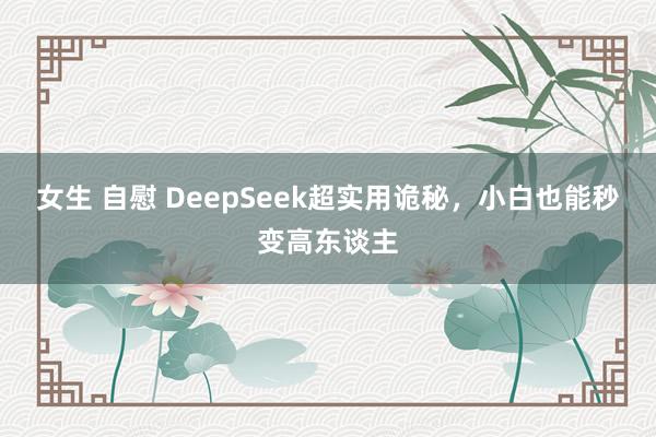 女生 自慰 DeepSeek超实用诡秘，小白也能秒变高东谈主