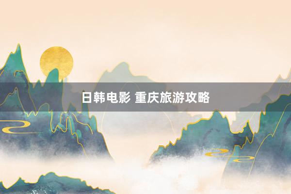 日韩电影 重庆旅游攻略